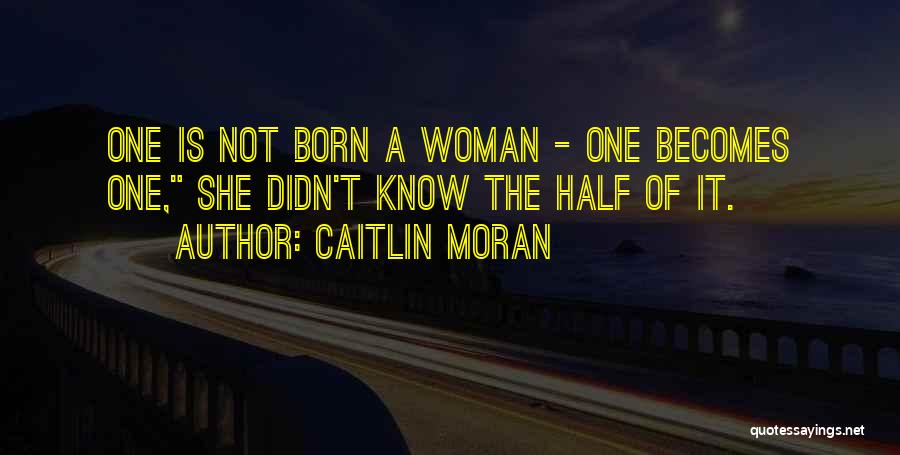 Caitlin Moran Quotes: One Is Not Born A Woman - One Becomes One, She Didn't Know The Half Of It.