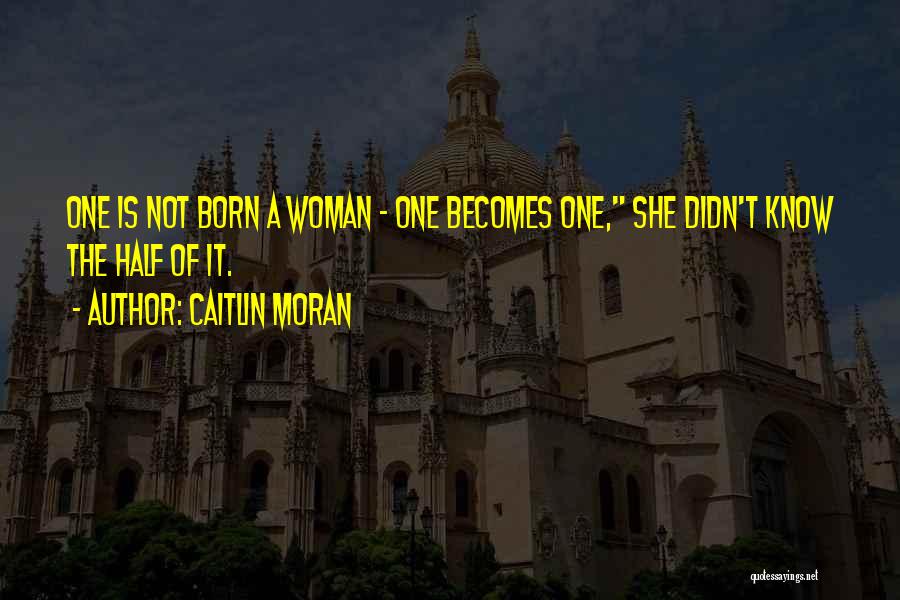 Caitlin Moran Quotes: One Is Not Born A Woman - One Becomes One, She Didn't Know The Half Of It.