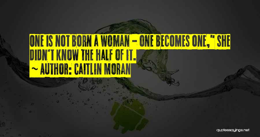 Caitlin Moran Quotes: One Is Not Born A Woman - One Becomes One, She Didn't Know The Half Of It.