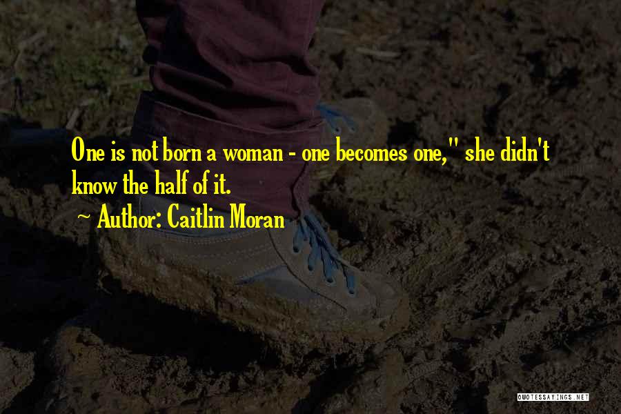 Caitlin Moran Quotes: One Is Not Born A Woman - One Becomes One, She Didn't Know The Half Of It.