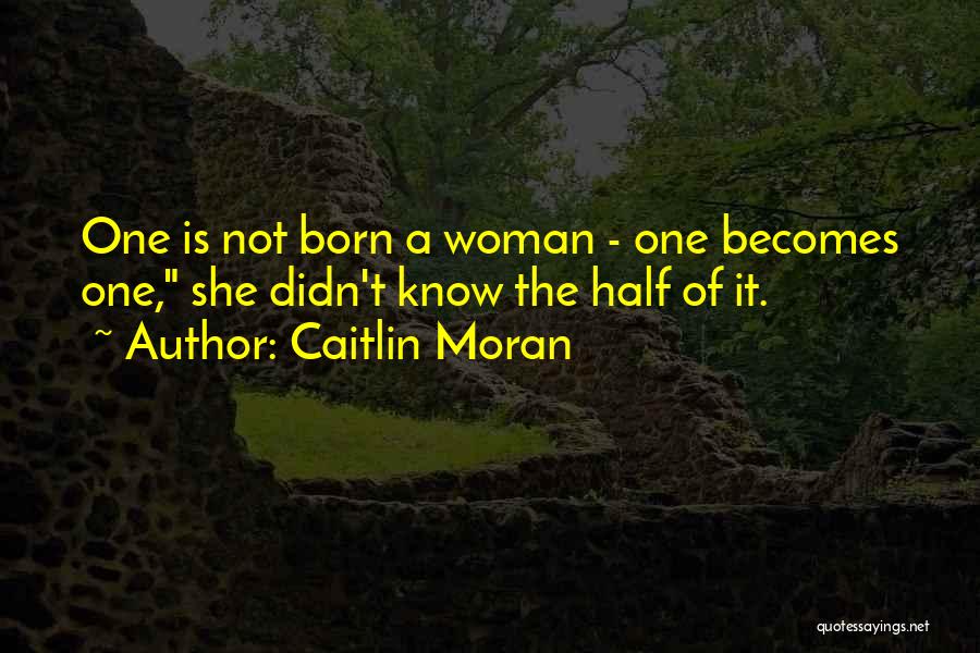 Caitlin Moran Quotes: One Is Not Born A Woman - One Becomes One, She Didn't Know The Half Of It.