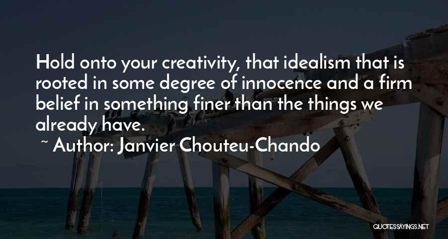 Janvier Chouteu-Chando Quotes: Hold Onto Your Creativity, That Idealism That Is Rooted In Some Degree Of Innocence And A Firm Belief In Something