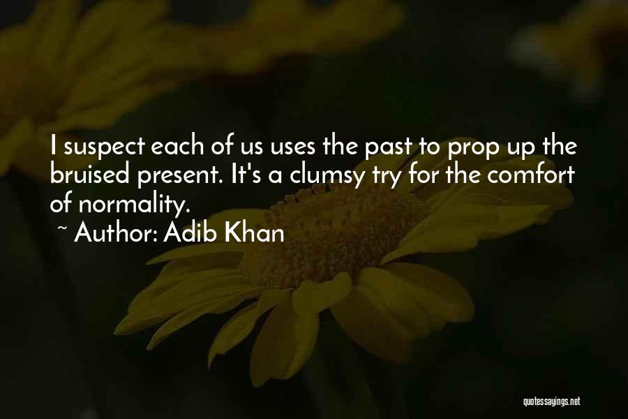 Adib Khan Quotes: I Suspect Each Of Us Uses The Past To Prop Up The Bruised Present. It's A Clumsy Try For The