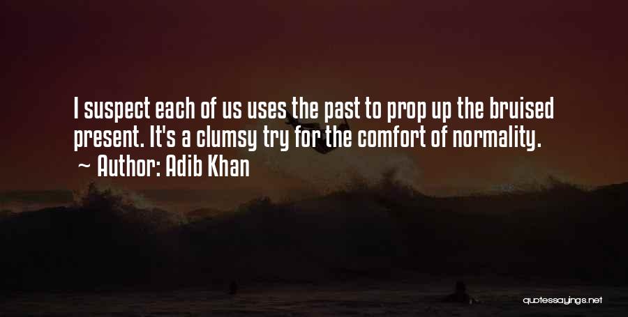 Adib Khan Quotes: I Suspect Each Of Us Uses The Past To Prop Up The Bruised Present. It's A Clumsy Try For The
