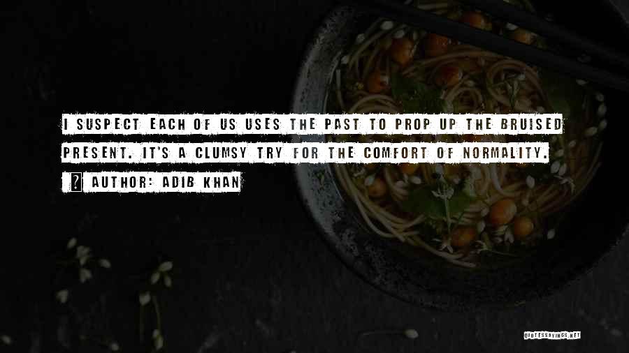 Adib Khan Quotes: I Suspect Each Of Us Uses The Past To Prop Up The Bruised Present. It's A Clumsy Try For The