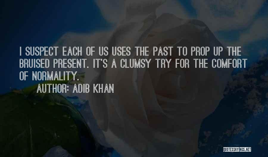 Adib Khan Quotes: I Suspect Each Of Us Uses The Past To Prop Up The Bruised Present. It's A Clumsy Try For The