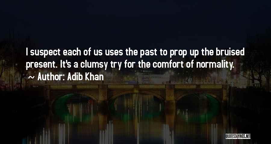 Adib Khan Quotes: I Suspect Each Of Us Uses The Past To Prop Up The Bruised Present. It's A Clumsy Try For The