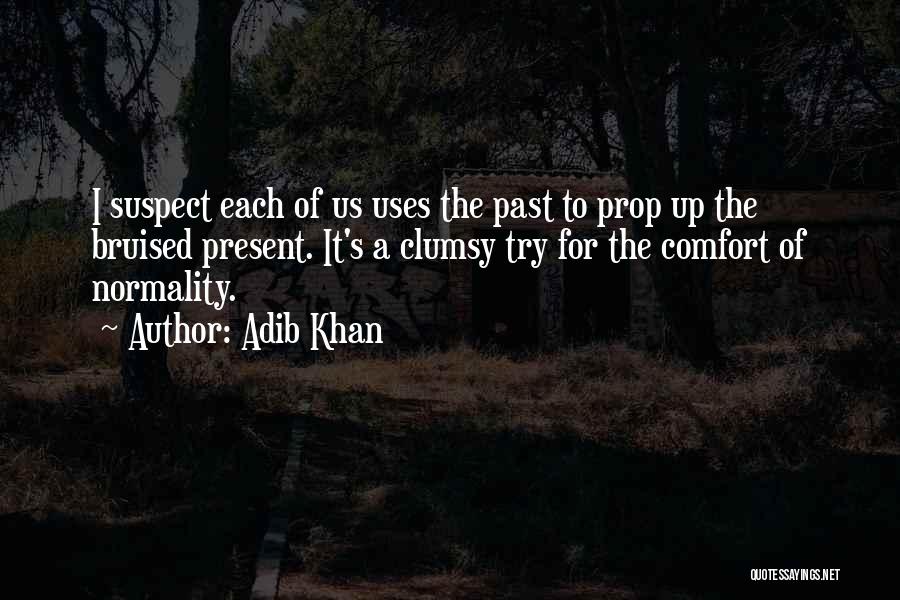 Adib Khan Quotes: I Suspect Each Of Us Uses The Past To Prop Up The Bruised Present. It's A Clumsy Try For The