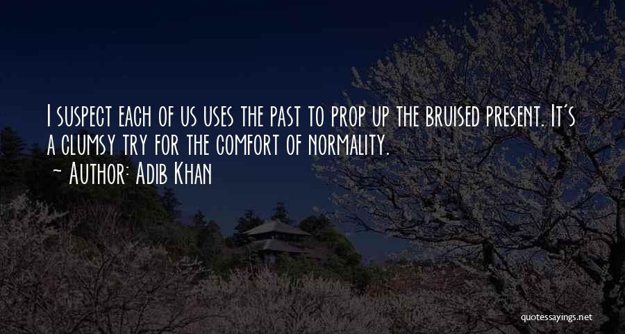 Adib Khan Quotes: I Suspect Each Of Us Uses The Past To Prop Up The Bruised Present. It's A Clumsy Try For The