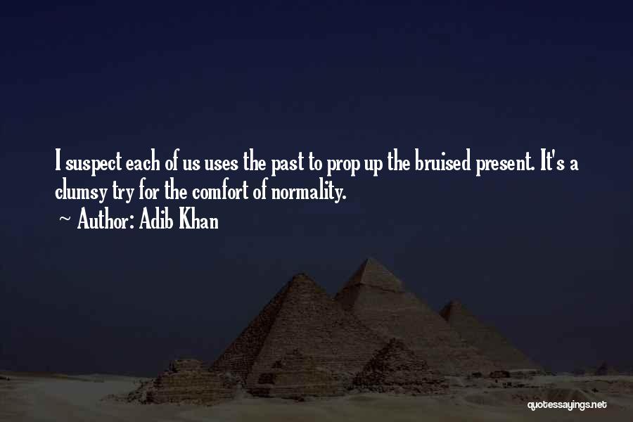 Adib Khan Quotes: I Suspect Each Of Us Uses The Past To Prop Up The Bruised Present. It's A Clumsy Try For The