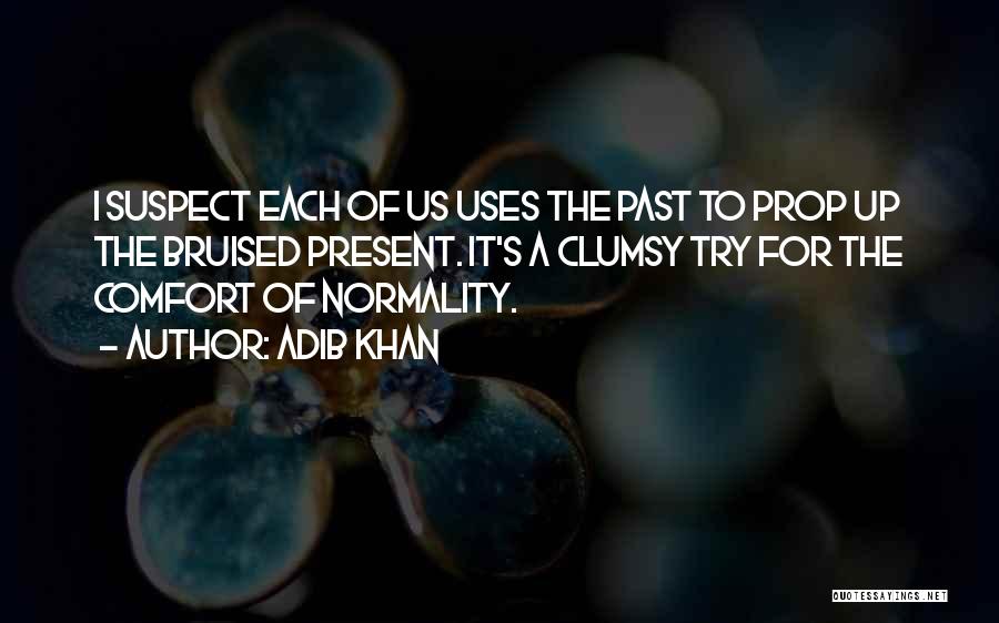 Adib Khan Quotes: I Suspect Each Of Us Uses The Past To Prop Up The Bruised Present. It's A Clumsy Try For The