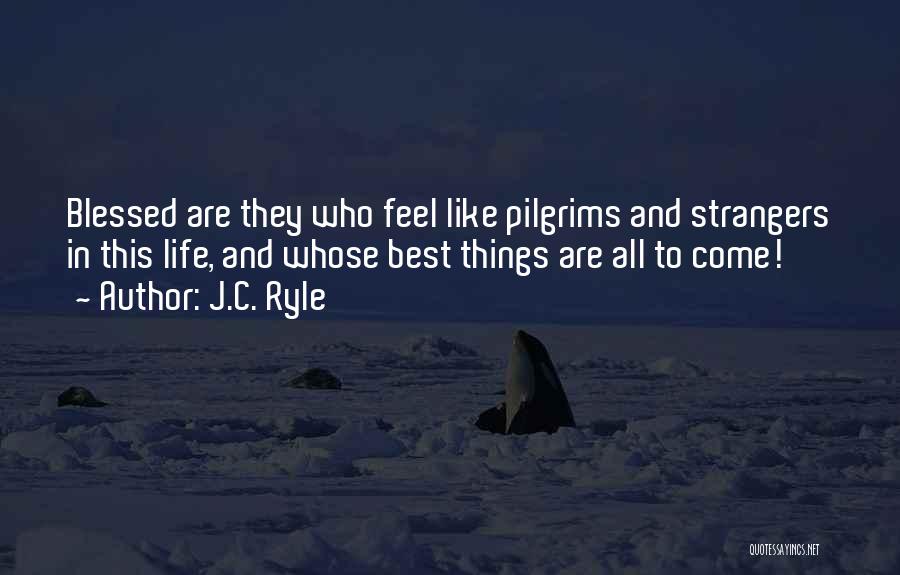 J.C. Ryle Quotes: Blessed Are They Who Feel Like Pilgrims And Strangers In This Life, And Whose Best Things Are All To Come!