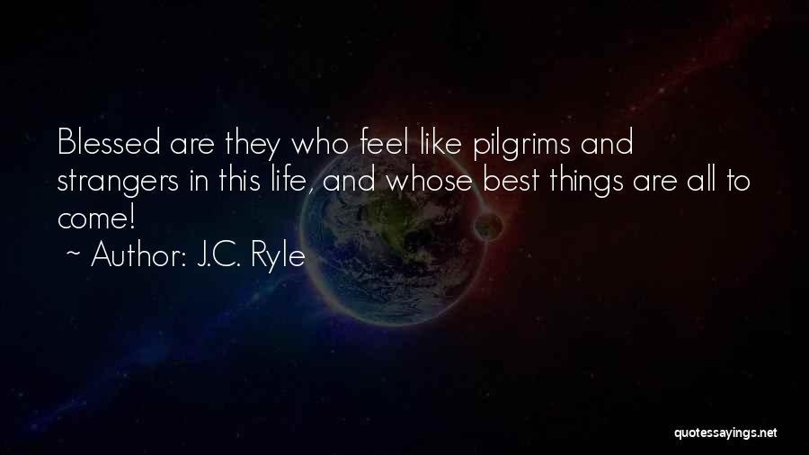 J.C. Ryle Quotes: Blessed Are They Who Feel Like Pilgrims And Strangers In This Life, And Whose Best Things Are All To Come!