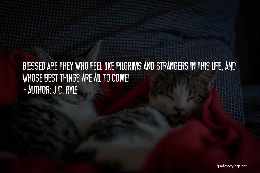 J.C. Ryle Quotes: Blessed Are They Who Feel Like Pilgrims And Strangers In This Life, And Whose Best Things Are All To Come!