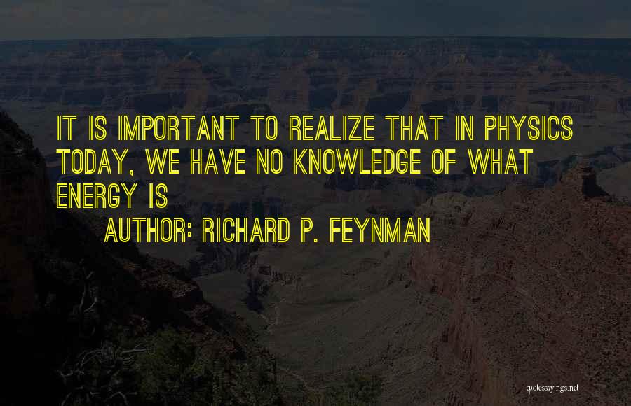 Richard P. Feynman Quotes: It Is Important To Realize That In Physics Today, We Have No Knowledge Of What Energy Is