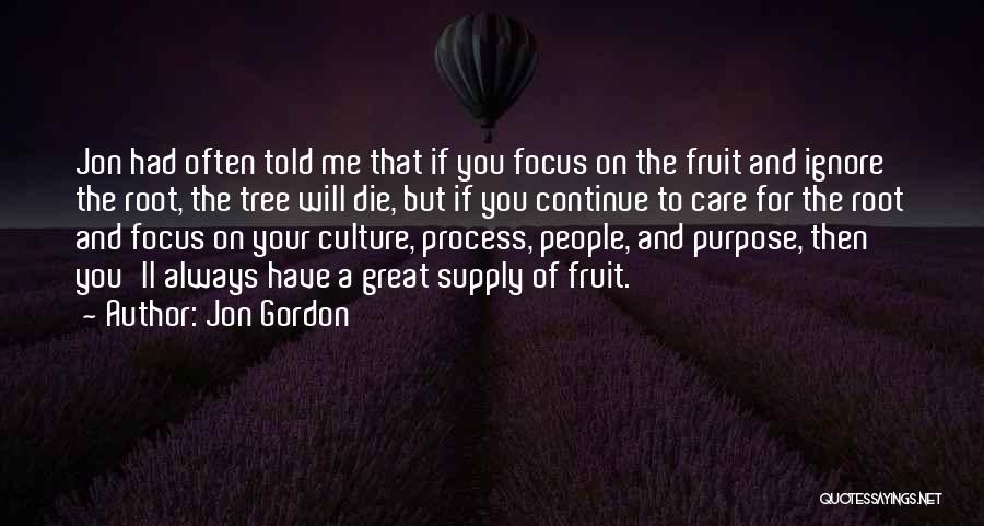 Jon Gordon Quotes: Jon Had Often Told Me That If You Focus On The Fruit And Ignore The Root, The Tree Will Die,