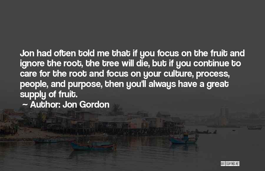 Jon Gordon Quotes: Jon Had Often Told Me That If You Focus On The Fruit And Ignore The Root, The Tree Will Die,