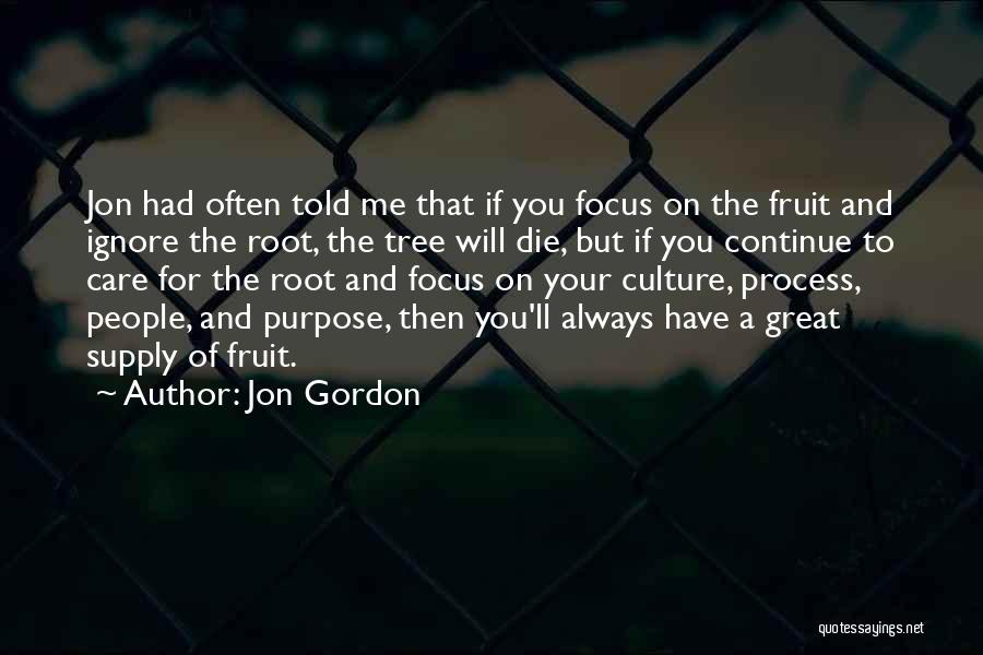 Jon Gordon Quotes: Jon Had Often Told Me That If You Focus On The Fruit And Ignore The Root, The Tree Will Die,