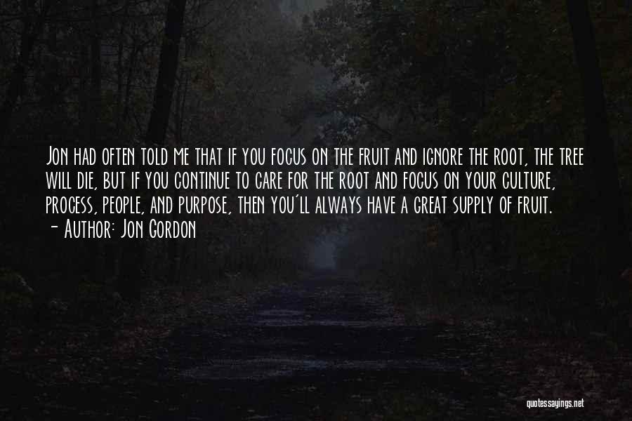 Jon Gordon Quotes: Jon Had Often Told Me That If You Focus On The Fruit And Ignore The Root, The Tree Will Die,