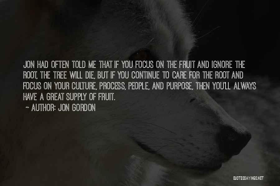 Jon Gordon Quotes: Jon Had Often Told Me That If You Focus On The Fruit And Ignore The Root, The Tree Will Die,