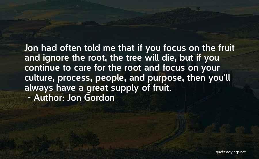 Jon Gordon Quotes: Jon Had Often Told Me That If You Focus On The Fruit And Ignore The Root, The Tree Will Die,
