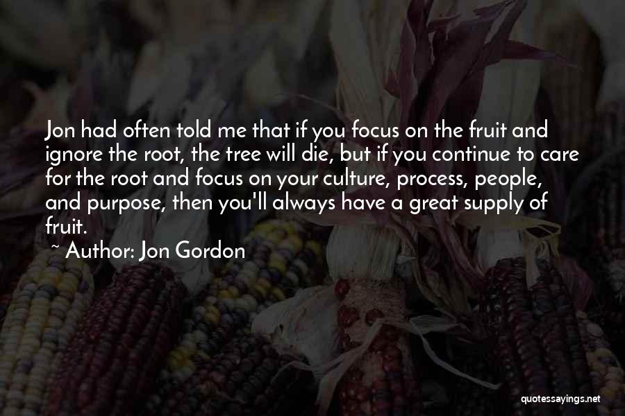 Jon Gordon Quotes: Jon Had Often Told Me That If You Focus On The Fruit And Ignore The Root, The Tree Will Die,