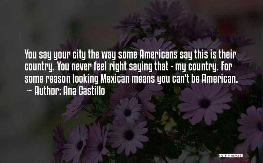 Ana Castillo Quotes: You Say Your City The Way Some Americans Say This Is Their Country. You Never Feel Right Saying That -