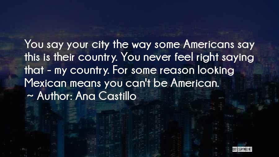 Ana Castillo Quotes: You Say Your City The Way Some Americans Say This Is Their Country. You Never Feel Right Saying That -