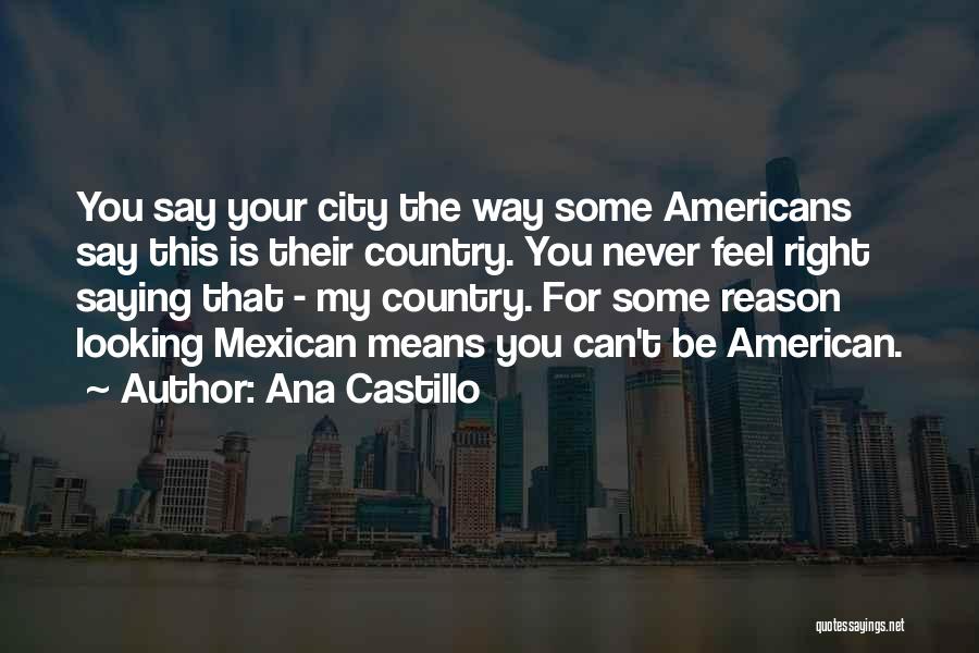 Ana Castillo Quotes: You Say Your City The Way Some Americans Say This Is Their Country. You Never Feel Right Saying That -