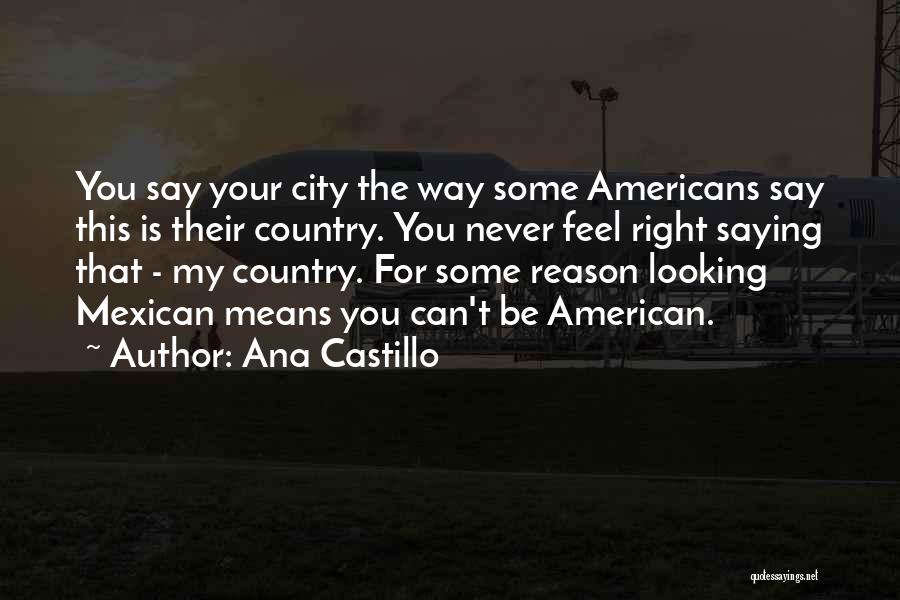 Ana Castillo Quotes: You Say Your City The Way Some Americans Say This Is Their Country. You Never Feel Right Saying That -