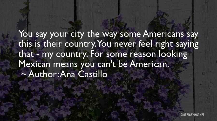 Ana Castillo Quotes: You Say Your City The Way Some Americans Say This Is Their Country. You Never Feel Right Saying That -