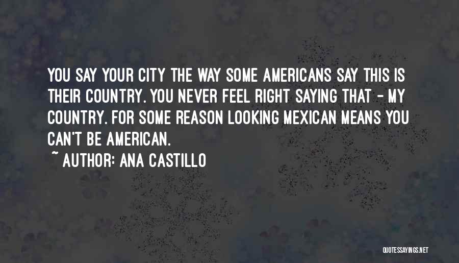 Ana Castillo Quotes: You Say Your City The Way Some Americans Say This Is Their Country. You Never Feel Right Saying That -