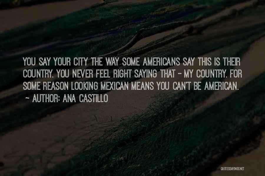 Ana Castillo Quotes: You Say Your City The Way Some Americans Say This Is Their Country. You Never Feel Right Saying That -