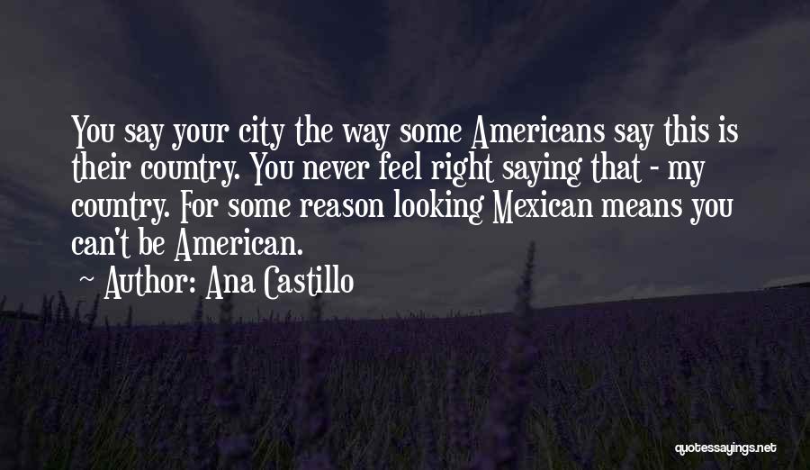 Ana Castillo Quotes: You Say Your City The Way Some Americans Say This Is Their Country. You Never Feel Right Saying That -