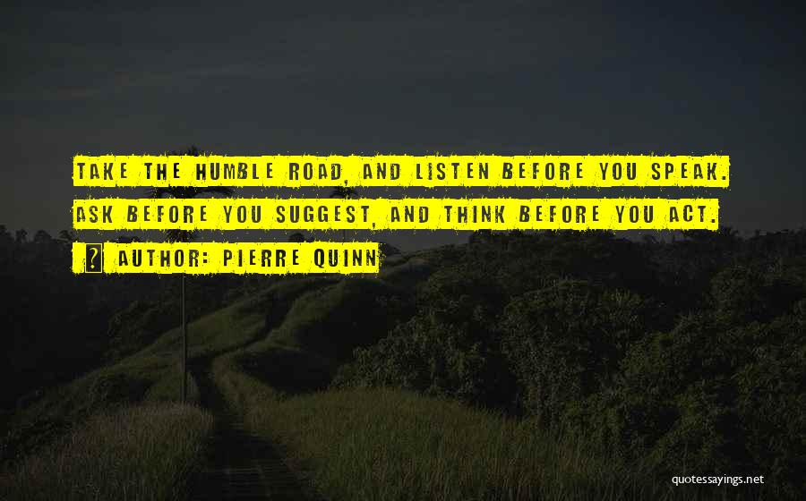 Pierre Quinn Quotes: Take The Humble Road, And Listen Before You Speak. Ask Before You Suggest, And Think Before You Act.