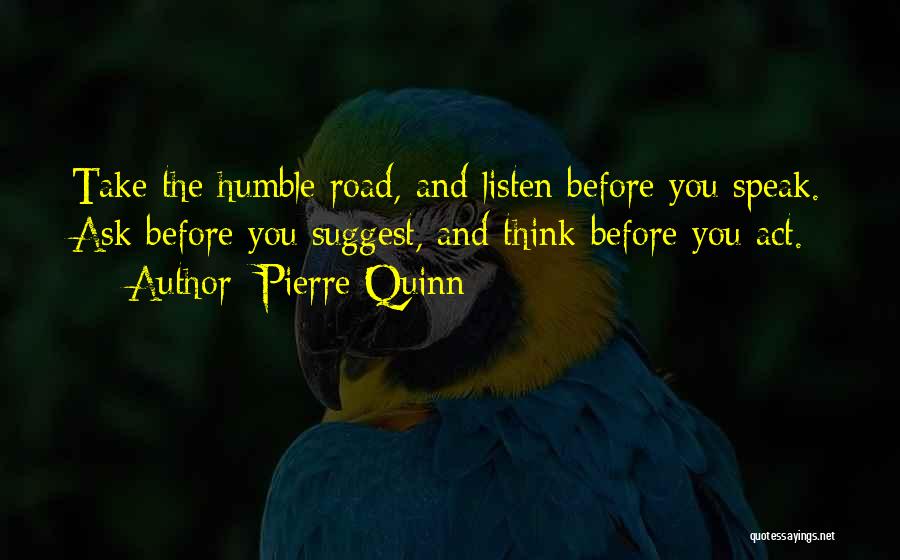 Pierre Quinn Quotes: Take The Humble Road, And Listen Before You Speak. Ask Before You Suggest, And Think Before You Act.