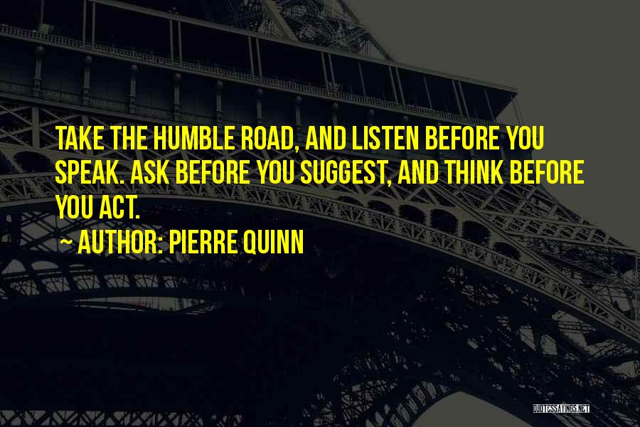 Pierre Quinn Quotes: Take The Humble Road, And Listen Before You Speak. Ask Before You Suggest, And Think Before You Act.