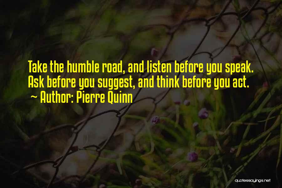 Pierre Quinn Quotes: Take The Humble Road, And Listen Before You Speak. Ask Before You Suggest, And Think Before You Act.