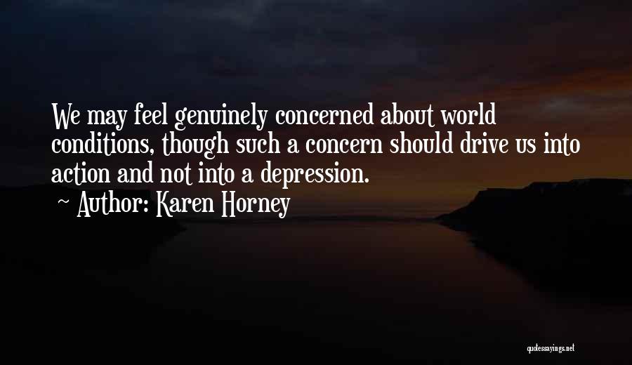 Karen Horney Quotes: We May Feel Genuinely Concerned About World Conditions, Though Such A Concern Should Drive Us Into Action And Not Into