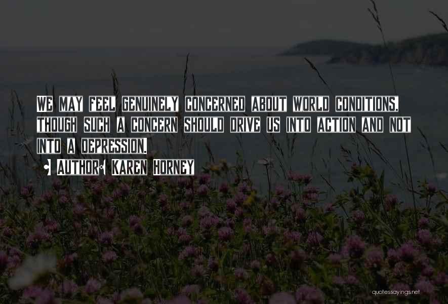 Karen Horney Quotes: We May Feel Genuinely Concerned About World Conditions, Though Such A Concern Should Drive Us Into Action And Not Into