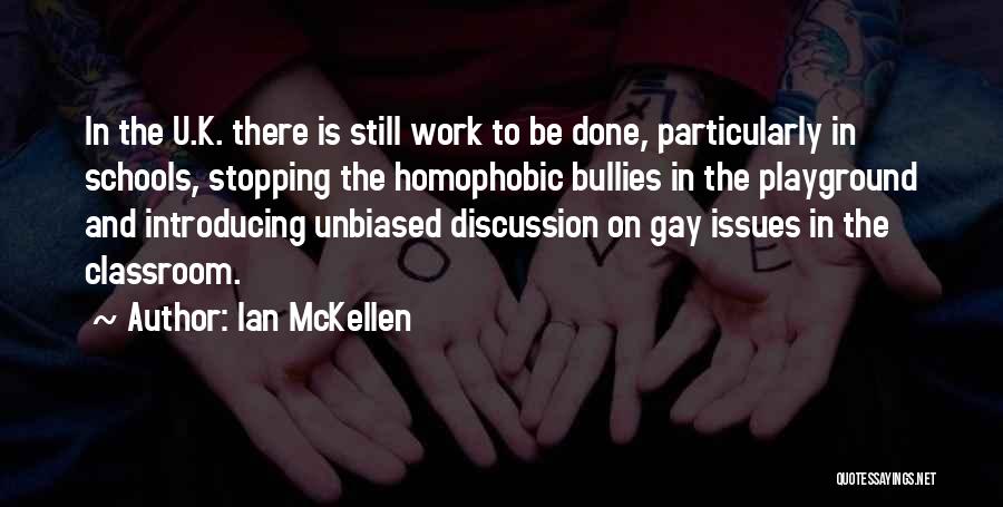 Ian McKellen Quotes: In The U.k. There Is Still Work To Be Done, Particularly In Schools, Stopping The Homophobic Bullies In The Playground