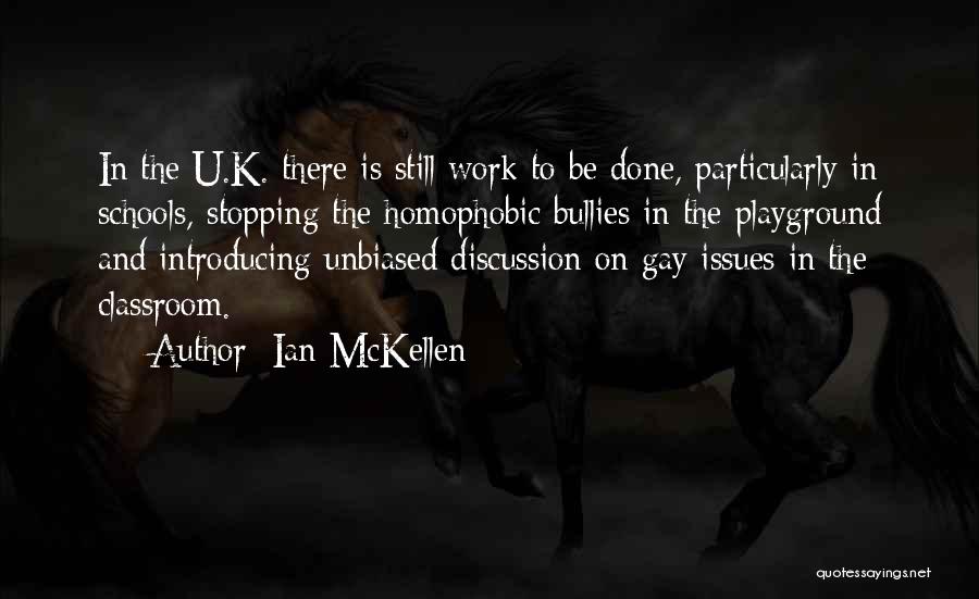 Ian McKellen Quotes: In The U.k. There Is Still Work To Be Done, Particularly In Schools, Stopping The Homophobic Bullies In The Playground