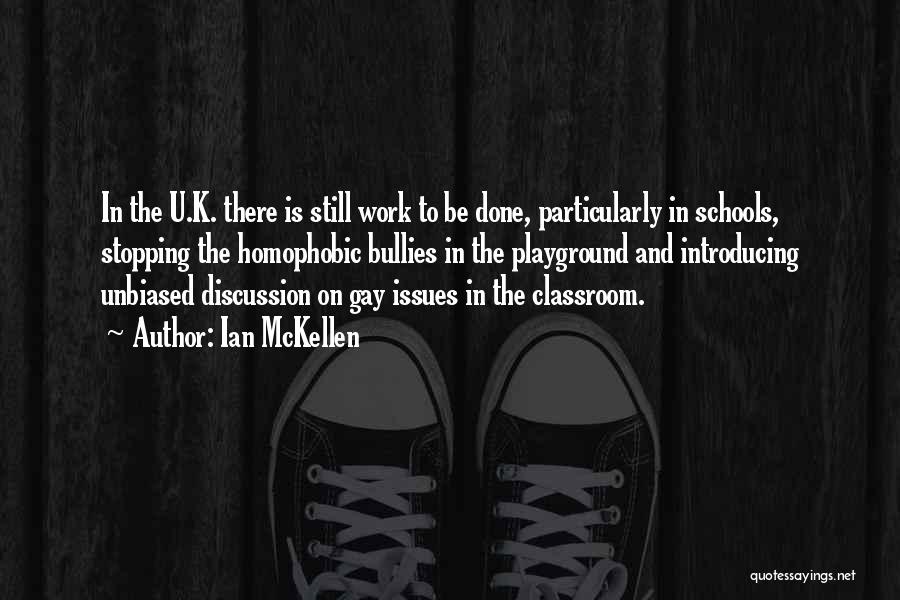 Ian McKellen Quotes: In The U.k. There Is Still Work To Be Done, Particularly In Schools, Stopping The Homophobic Bullies In The Playground