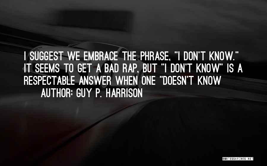 Guy P. Harrison Quotes: I Suggest We Embrace The Phrase, I Don't Know. It Seems To Get A Bad Rap, But I Don't Know