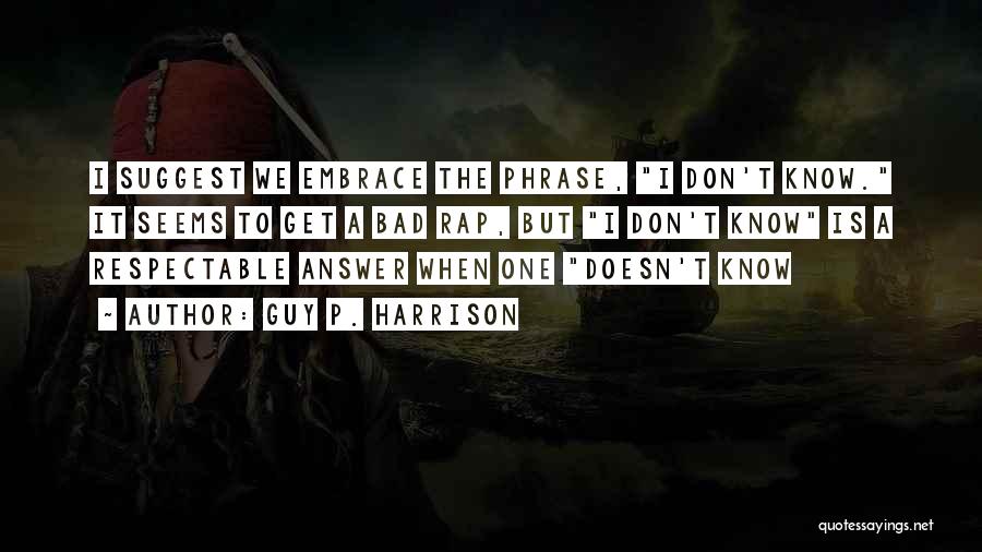 Guy P. Harrison Quotes: I Suggest We Embrace The Phrase, I Don't Know. It Seems To Get A Bad Rap, But I Don't Know