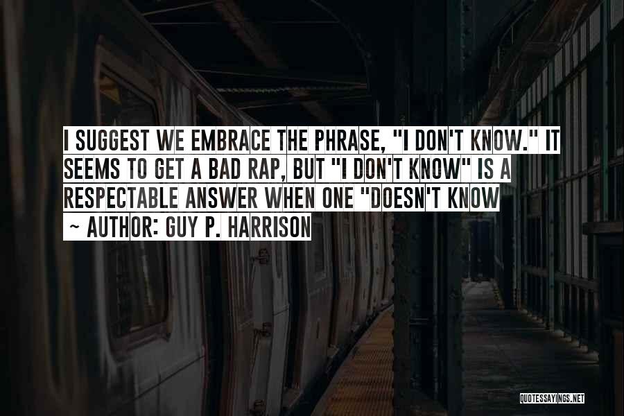 Guy P. Harrison Quotes: I Suggest We Embrace The Phrase, I Don't Know. It Seems To Get A Bad Rap, But I Don't Know