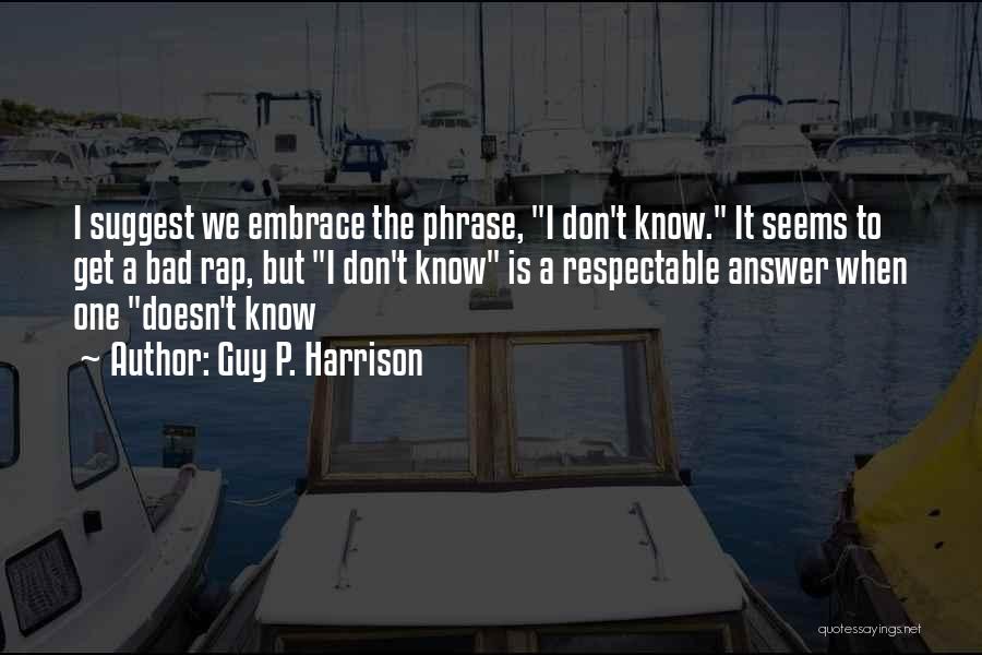 Guy P. Harrison Quotes: I Suggest We Embrace The Phrase, I Don't Know. It Seems To Get A Bad Rap, But I Don't Know