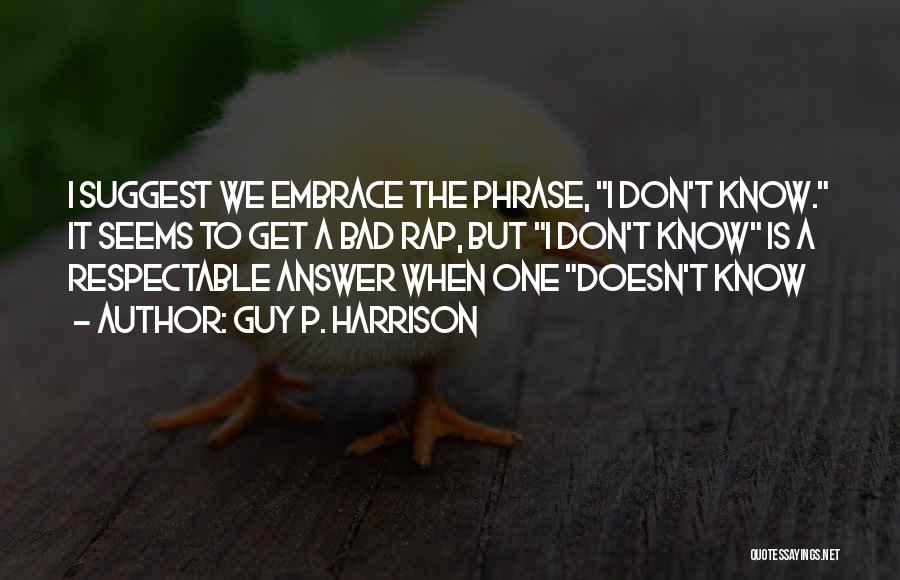 Guy P. Harrison Quotes: I Suggest We Embrace The Phrase, I Don't Know. It Seems To Get A Bad Rap, But I Don't Know