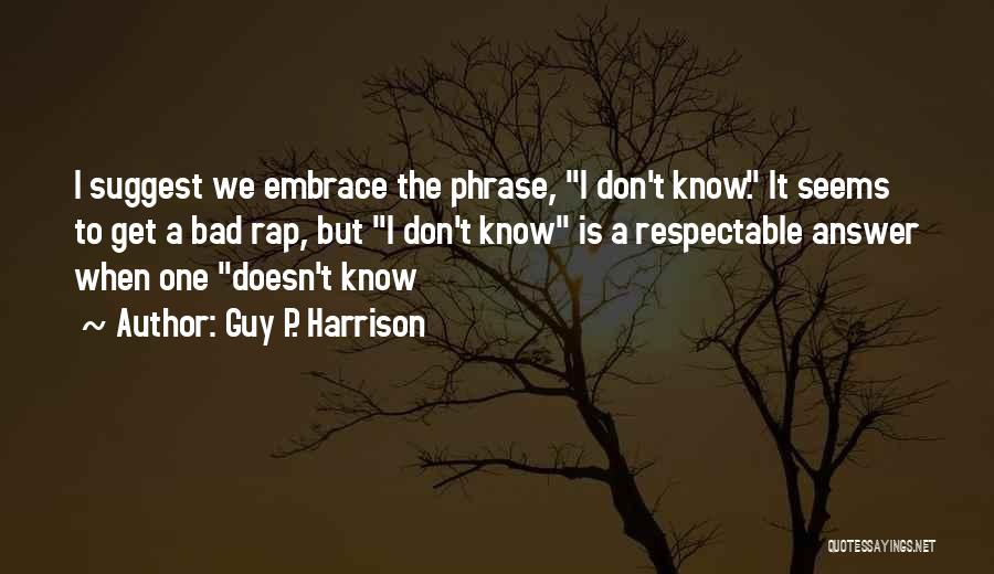 Guy P. Harrison Quotes: I Suggest We Embrace The Phrase, I Don't Know. It Seems To Get A Bad Rap, But I Don't Know