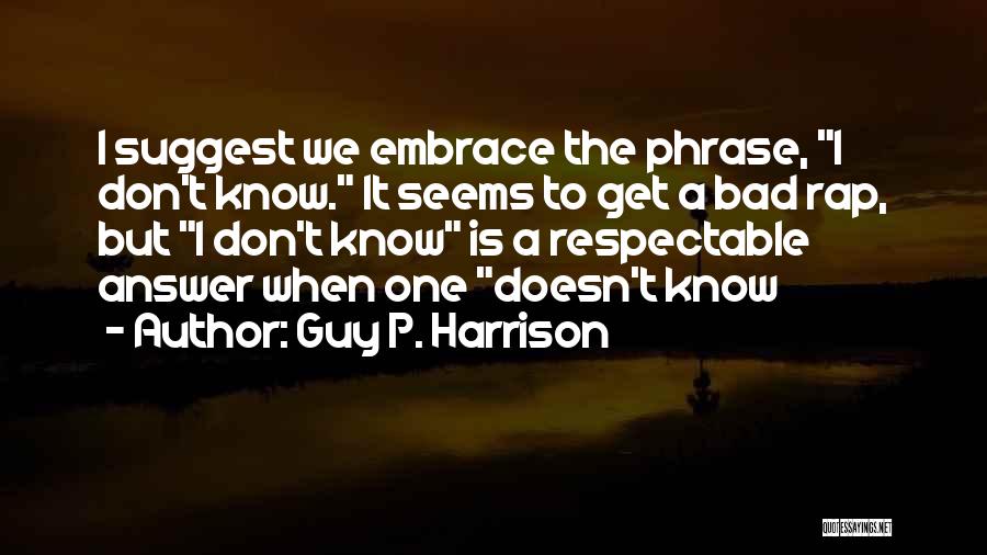 Guy P. Harrison Quotes: I Suggest We Embrace The Phrase, I Don't Know. It Seems To Get A Bad Rap, But I Don't Know